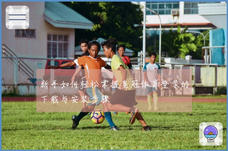 新手如何轻松掌握皇冠体育登录的下载与安装步骤