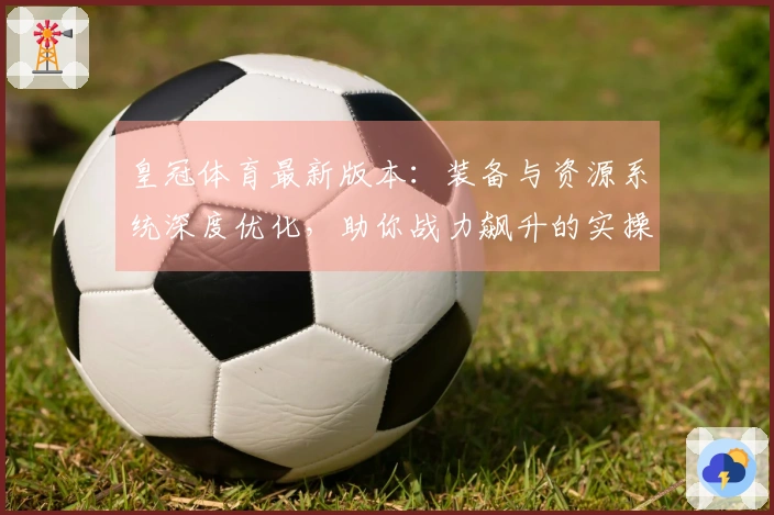 皇冠体育最新版本：装备与资源系统深度优化，助你战力飙升的实操指南