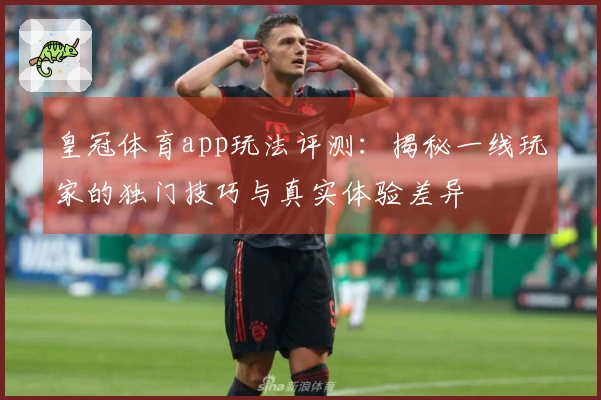 皇冠体育app玩法评测：揭秘一线玩家的独门技巧与真实体验差异