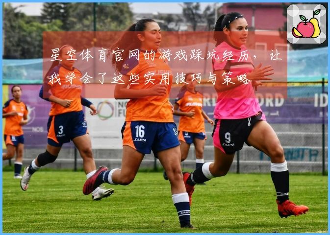 星空体育官网的游戏踩坑经历，让我学会了这些实用技巧与策略