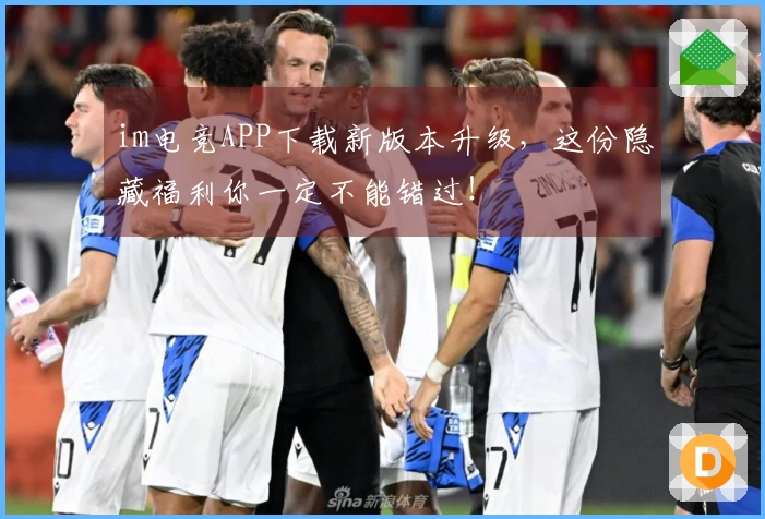 im电竞APP下载新版本升级，这份隐藏福利你一定不能错过！