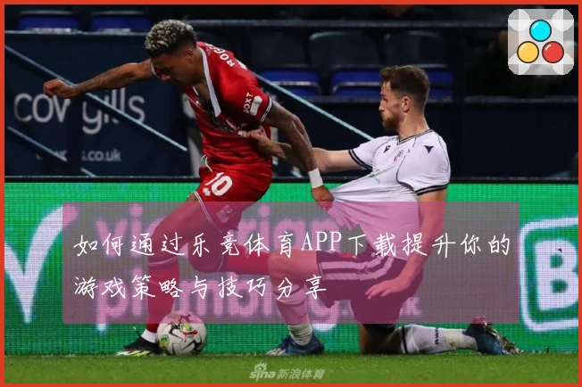 如何通过乐竞体育APP下载提升你的游戏策略与技巧分享