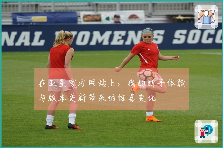 在亚星官方网站上，我的新手体验与版本更新带来的惊喜变化