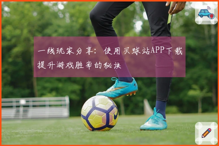 一线玩家分享：使用买球站APP下载提升游戏胜率的秘诀