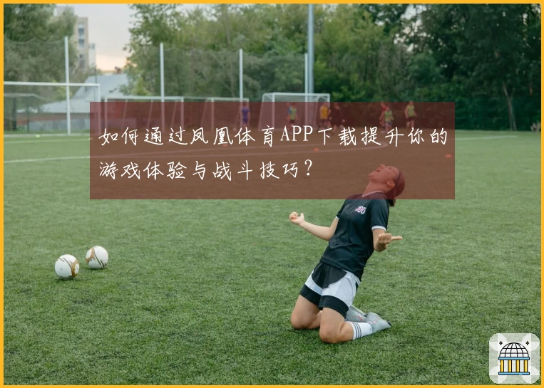 如何通过凤凰体育APP下载提升你的游戏体验与战斗技巧？