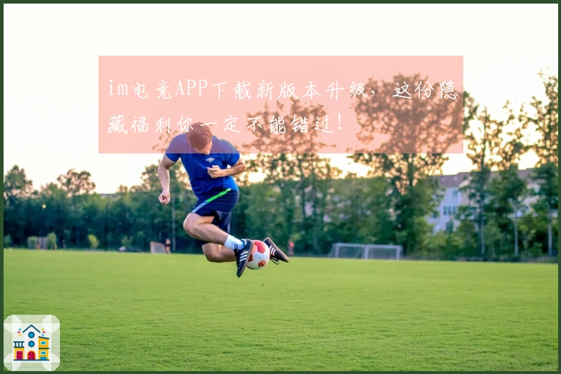 im电竞APP下载新版本升级，这份隐藏福利你一定不能错过！