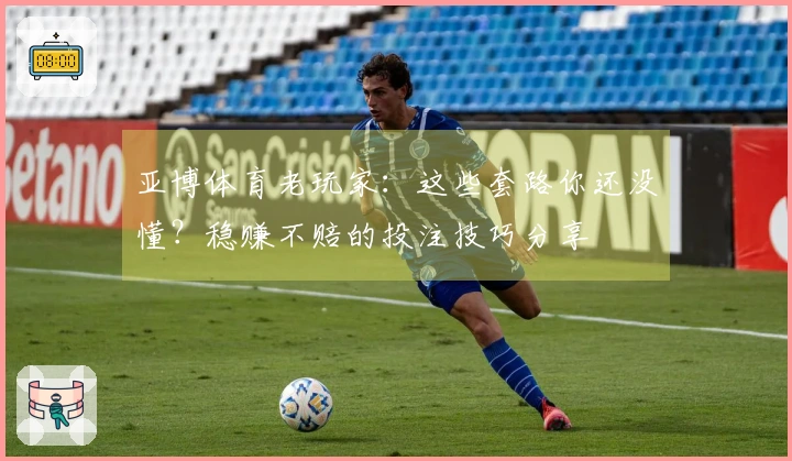 亚博体育老玩家：这些套路你还没懂？稳赚不赔的投注技巧分享