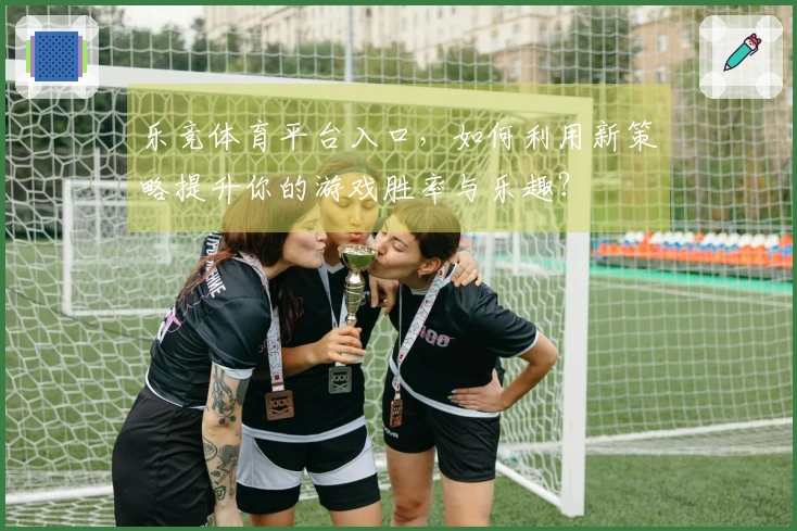 乐竞体育平台入口，如何利用新策略提升你的游戏胜率与乐趣？