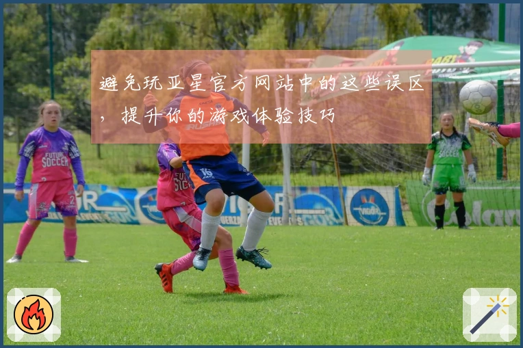 避免玩亚星官方网站中的这些误区，提升你的游戏体验技巧