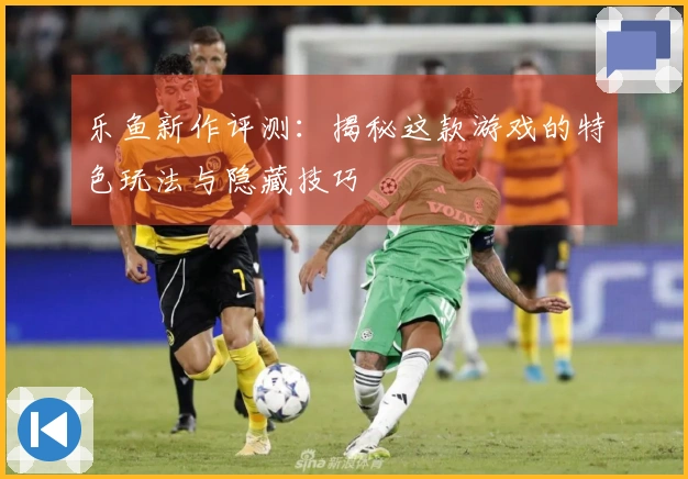 乐鱼新作评测：揭秘这款游戏的特色玩法与隐藏技巧