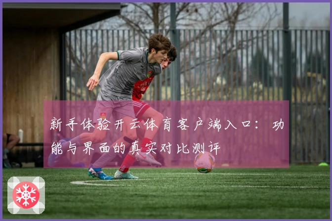 新手体验开云体育客户端入口:功能与界面的真实对比测评