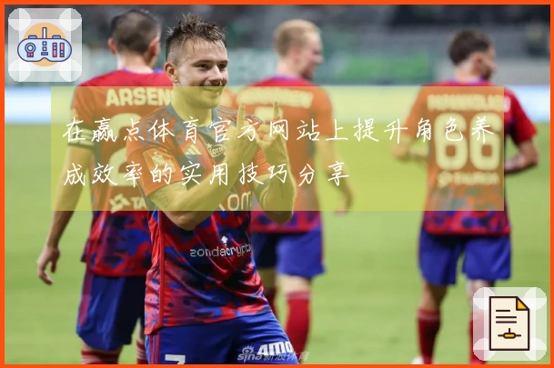 在赢点体育官方网站上提升角色养成效率的实用技巧分享