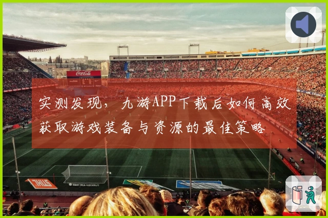 实测发现，九游APP下载后如何高效获取游戏装备与资源的最佳策略