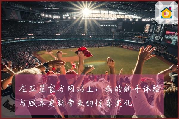 在亚星官方网站上，我的新手体验与版本更新带来的惊喜变化