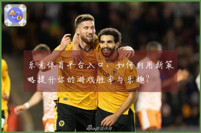 乐竞体育平台入口，如何利用新策略提升你的游戏胜率与乐趣？