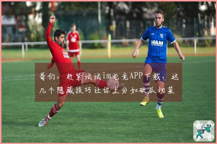 哥们，赶紧试试im电竞APP下载，这几个隐藏技巧让你上分如砍瓜切菜！