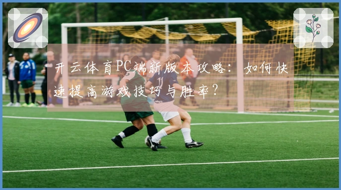 开云体育PC端新版本攻略：如何快速提高游戏技巧与胜率？