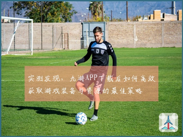 实测发现，九游APP下载后如何高效获取游戏装备与资源的最佳策略