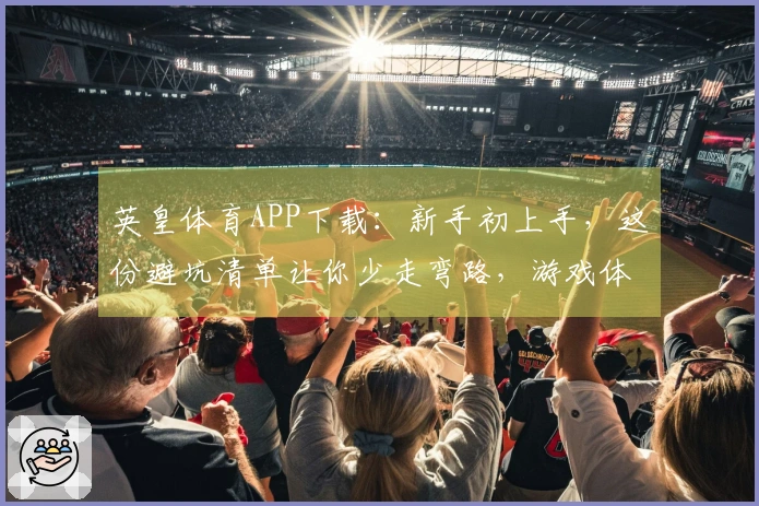 英皇体育APP下载：新手初上手，这份避坑清单让你少走弯路，游戏体验直线提升