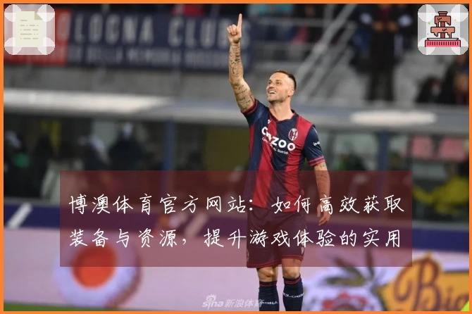 博澳体育官方网站:如何高效获取装备与资源,提升游戏体验的实用技巧