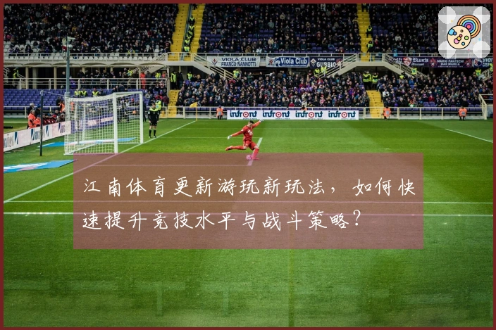 江南体育更新游玩新玩法，如何快速提升竞技水平与战斗策略？