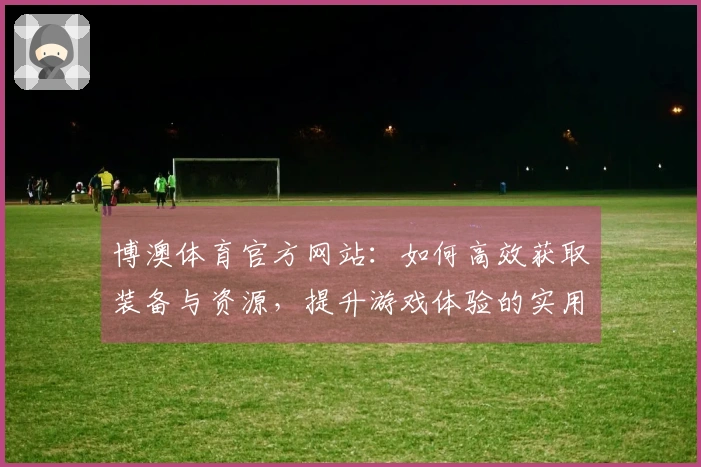 博澳体育官方网站：如何高效获取装备与资源，提升游戏体验的实用技巧